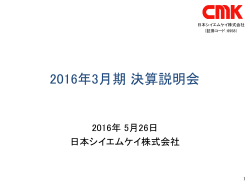 2016年3月期 決算説明会 - 日本シイエムケイ株式会社